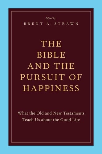 The Bible and the Pursuit of Happiness: What the Old and New Testaments Teach Us about the Good Life