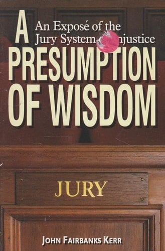 Presumption of Wisdom: An Expose of the Jury System of Injustice