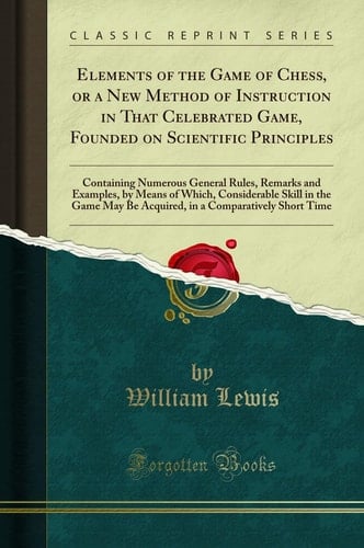 Elements of the Game of Chess, Or a New Method of Instruction in That Celebrated Game, Founded on Scientific Principles Containing Numerous General Rules, Remarks and Examples, by Means of Which, Considerable Skill in the Game May Be Acquired, in a Compa