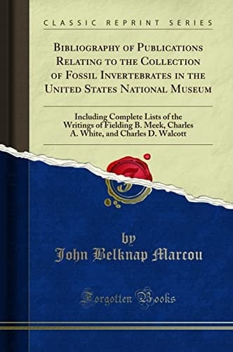 Bibliography of Publications Relating to the Collection of Fossil Invertebrates in the United States National Museum Including Complete Lists of the Writings of Fielding B. Meek, Charles A. White, and Charles D. Walcott (Classic Reprint)