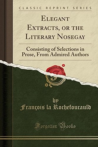 Elegant Extracts, Or the Literary Nosegay Consisting of Selections in Prose, from Admired Authors (Classic Reprint)