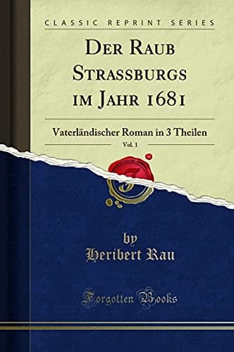 Der Raub Strassburgs Im Jahr 1681, Vol. 1 Vaterländischer Roman in 3 Theilen (Classic Reprint)