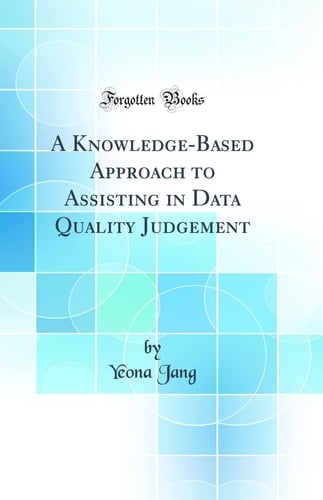 A Knowledge-Based Approach to Assisting in Data Quality Judgement (Classic Reprint)