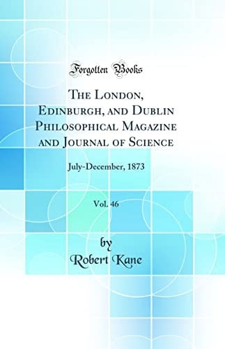 The London, Edinburgh, and Dublin Philosophical Magazine and Journal of Science, Vol. 46 July-December, 1873 (Classic Reprint)