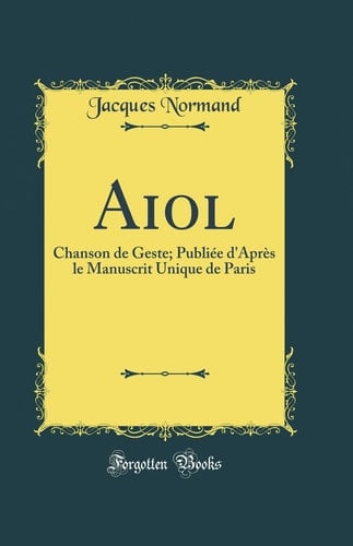 Aiol Chanson de Geste; Publiée d'Après Le Manuscrit Unique de Paris (Classic Reprint)