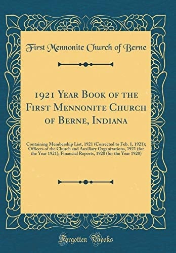1921 Year Book of the First Mennonite Church of Berne, Indiana Containing Membership List, 1921 (Corrected to Feb. 1, 1921); Officers of the Church and Auxiliary Organizations, 1921 (for the Year 1921); Financial Reports, 1920 (for the Year 1920)