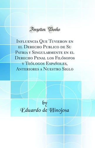 Influencia Que Tuvieron En El Derecho Publico de Su Patria Y Singularmente En El Derecho Penal Los Filósofos Y Teólogos Españoles, Anteriores a Nuestro Siglo (Classic Reprint)