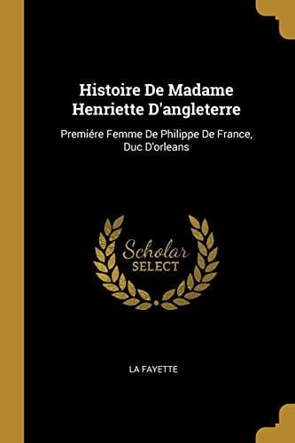 Histoire De Madame Henriette D'angleterre Premiére Femme De Philippe De France, Duc D'orleans