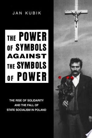 Power of Symbols Against the Symbols of Power The Rise of Solidarity and the Fall of State Socialism in Poland