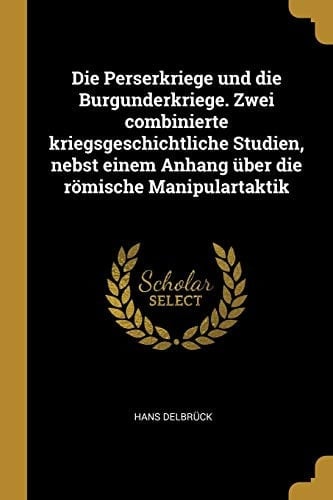 Die Perserkriege und Die Burgunderkriege. Zwei Combinierte Kriegsgeschichtliche Studien, Nebst Einem Anhang Über Die Römische Manipulartaktik