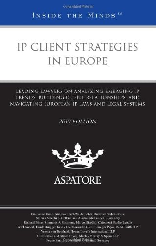 IP Client Strategies in Europe, 2010 Ed. Leading Lawyers on Analyzing Emerging IP Trends, Building Client Relationships, and Navigating European IP Laws and Legal Systems (Inside the Minds)