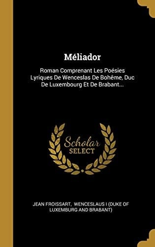 Méliador Roman Comprenant Les Poésies Lyriques De Wenceslas De Bohême, Duc De Luxembourg Et De Brabant...