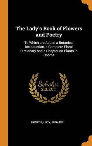 The Lady's Book of Flowers and Poetry To Which Are Added a Botanical Introduction, a Complete Floral Dictionary and a Chapter on Plants in Rooms
