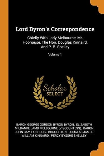 Lord Byron's Correspondence Chiefly With Lady Melbourne, Mr. Hobhouse, The Hon. Douglas Kinnaird, And P. B. Shelley; Volume 1