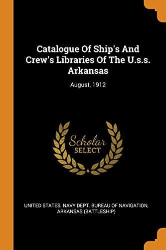 Catalogue Of Ship's And Crew's Libraries Of The U.s.s. Arkansas August, 1912
