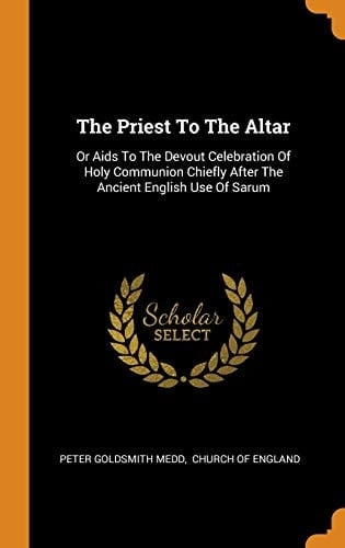 The Priest To The Altar Or Aids To The Devout Celebration Of Holy Communion Chiefly After The Ancient English Use Of Sarum