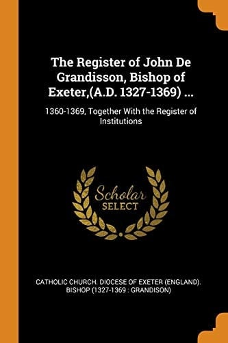 The Register of John de Grandisson, Bishop of Exeter, (A. D. 1327-1369) ... 1360-1369, Together with the Register of Institutions