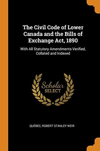 The Civil Code of Lower Canada and the Bills of Exchange Act, 1890 With All Statutory Amendments Verified, Collated and Indexed