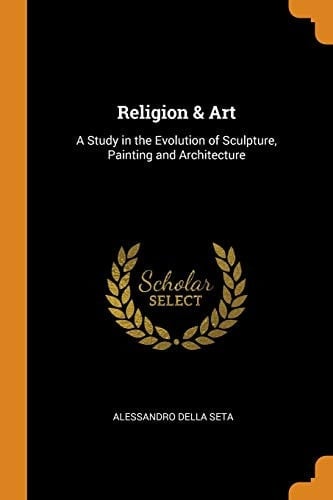 Religion & Art A Study in the Evolution of Sculpture, Painting and Architecture
