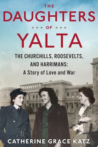 The Daughters Of Yalta The Churchills, Roosevelts, and Harrimans: A Story of Love and War