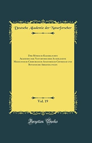 Der Römisch-Kaiserlichen Akademie Der Naturforscher Auserlesene Medicinisch-Chirurgisch-Anatomisch-Chymisch-Und Botanische Abhandlungen, Vol. 19 (Classic Reprint)
