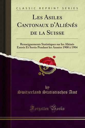 Les Asiles Cantonaux d'Aliénés de la Suisse Renseignements Statistiques Sur Les Aliénés Entrés Et Sortis Pendant Les Années 1900 À 1904 (Classic Reprint)
