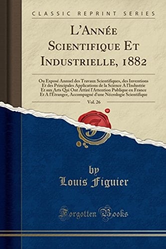 L'Année Scientifique Et Industrielle, 1882, Vol. 26 Ou Exposé Annuel Des Travaux Scientifiques, Des Inventions Et Des Principales Applications de la Science a l'Industrie Et Aux Arts Qui Ont Attiré l'Attention Publique En France Et a l'Étranger, Acco