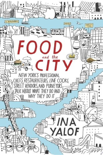 Food and the City New York's Professional Chefs, Restaurateurs, Line Cooks, Street Vendors, and Purveyors Talk about what They Do and why They Do it