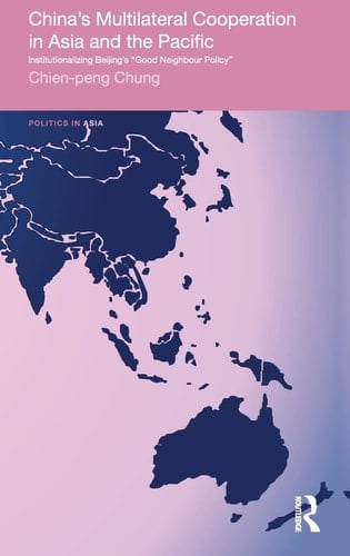 China's Multilateral Co-operation in Asia and the Pacific Institutionalizing Beijing's 'good Neighbour Policy'