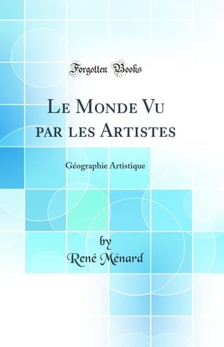 Le Monde Vu Par Les Artistes Géographie Artistique (Classic Reprint)