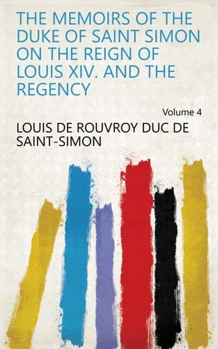The Memoirs of the Duke of Saint Simon on the Reign of Louis Xiv. and the Regency Volume 4
