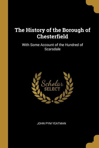The History of the Borough of Chesterfield With Some Account of the Hundred of Scarsdale