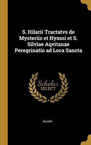 S. Hilarii Tractatvs de Mysteriis Et Hymni Et S. Silviae Aqvitanae Peregrinatio Ad Loca Sancta