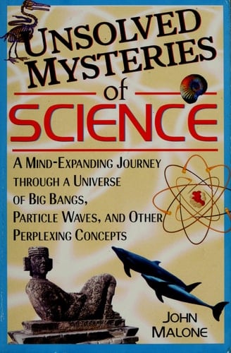 Unsolved Mysteries of Science A Mind-Expanding Journey through a Universe of Big Bangs, Particle Waves, and Other Perplexing Concepts