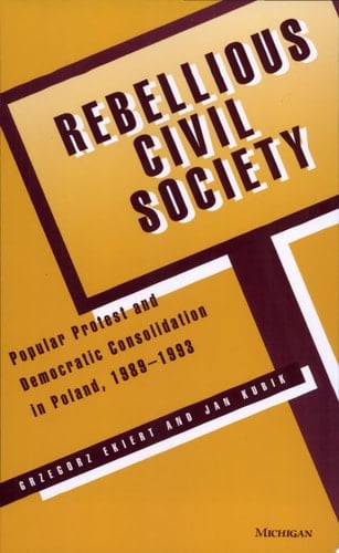 Rebellious Civil Society Popular Protest and Democratic Consolidation in Poland, 1989-1993