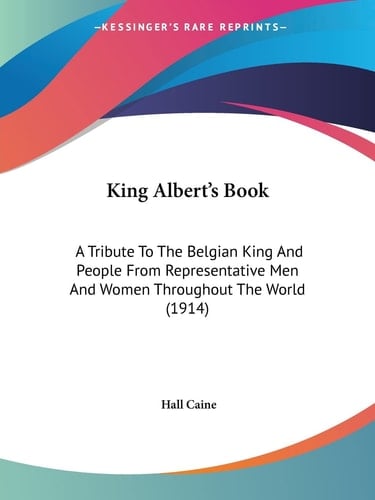 King Albert's Book: A Tribute To The Belgian King And People From Representative Men And Women Throughout The World (1914)