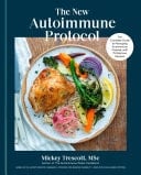 The New Autoimmune Protocol The Complete Guide to Managing Autoimmune Disease, with 75 Delicious Recipes