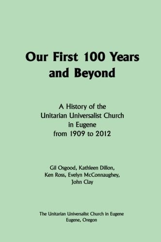 Our First 100 Years and Beyond A History of the Unitarian Universalist Church in Eugene from 1909 to 2012