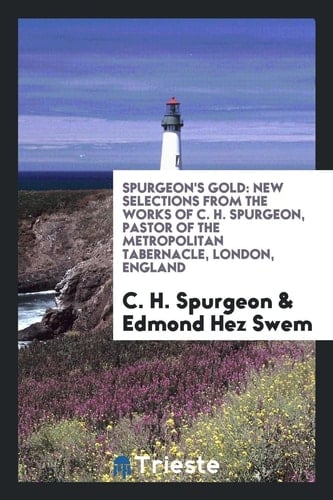 Spurgeon's Gold New Selections from the Works of C. H. Spurgeon, Pastor of the Metropolitan Tabernacle, London, England