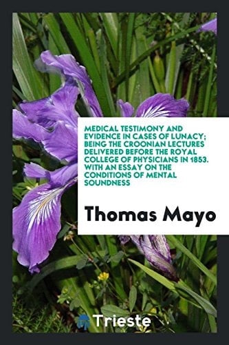 Medical Testimony and Evidence in Cases of Lunacy; Being the Croonian Lectures Delivered Before the Royal College of Physicians in 1853. with an Essay on the Conditions of Mental Soundness