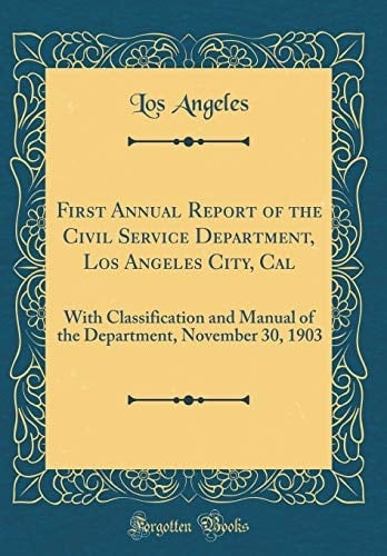 First Annual Report of the Civil Service Department, Los Angeles City, Cal With Classification and Manual of the Department, November 30, 1903 (Classic Reprint)