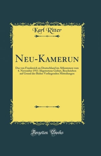 Neu-Kamerun Das Von Frankreich an Deutschland Im Abkommen Vom 4. November 1911 Abgetretene Gebiet, Beschrieben Auf Grund Der Bisher Vorliegenden Mitteilungen (Classic Reprint)