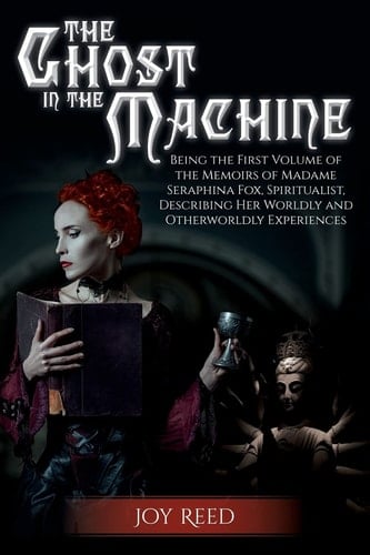 The Ghost in the Machine Being the First Volume of the Memoirs of Madame Seraphina Fox, Spiritualist, Describing Her Worldly and Otherworldly Experiences