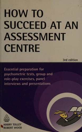 How to Succeed at an Assessment Centre Essential Preparation for Psychometric Tests, Group and Role-play Exercises, Panel Interviews and Presentations