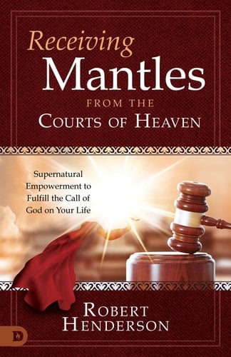 Receiving Mantles from the Courts of Heaven Supernatural Empowerment to Fulfill the Call of God on Your Life