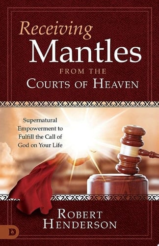 Receiving Mantles from the Courts of Heaven Supernatural Empowerment to Fulfill the Call of God on Your Life