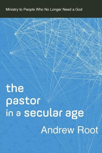 The Pastor in a Secular Age Ministry to People Who No Longer Need a God
