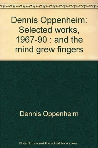 Dennis Oppenheim: Selected Works 1967-90: And the Mind Grew Fingers