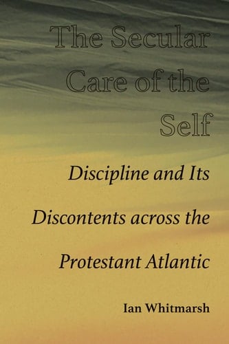 The Secular Care of the Self Discipline and Its Discontents across the Protestant Atlantic