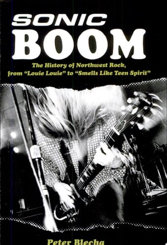 Sonic Boom The History of Northwest Rock, from "Louie Louie" to "Smells Like Teen Spirit"